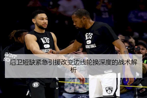后卫短缺紧急引援改变边线轮换深度的战术解析